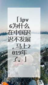 ipv6为什么在中国迟迟不发展,马上2019年了。