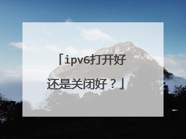 ipv6打开好还是关闭好？