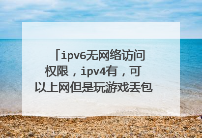 ipv6无网络访问权限,ipv4有,可以上网但是玩游戏丢包,ipv6以前有现在没权限,自动获取