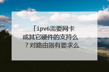 ipv6需要网卡或其它硬件的支持么?对路由器有要求么?集成网卡呢?