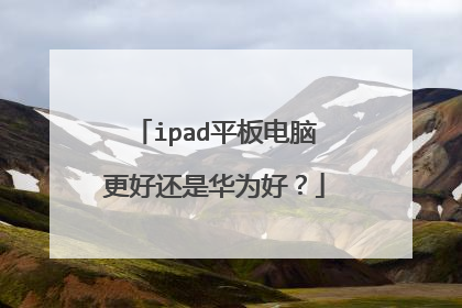 ipad平板电脑更好还是华为好?