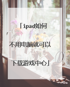ipad如何不用电脑就可以下载游戏中心
