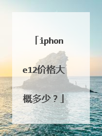 iphone12价格大概多少?