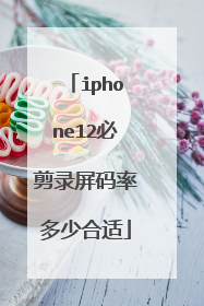 iphone12必剪录屏码率多少合适