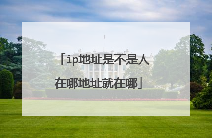 ip地址是不是人在哪地址就在哪