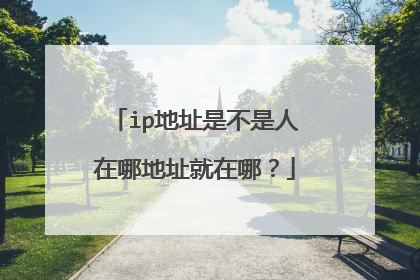 ip地址是不是人在哪地址就在哪?
