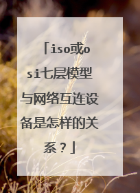 iso或osi七层模型与网络互连设备是怎样的关系？