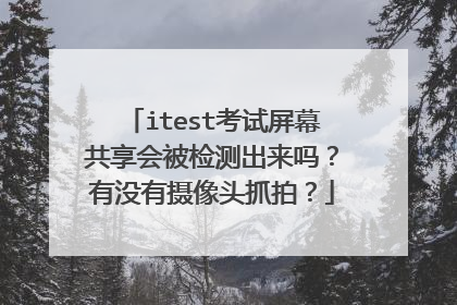 itest考试屏幕共享会被检测出来吗？有没有摄像头抓拍？