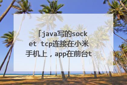 java写的socket tcp连接在小米手机上，app在前台tcp连接正常，app一退到后台或锁屏，tcp过一会儿就断开了