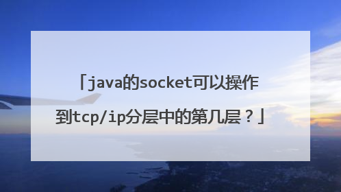 java的socket可以操作到tcp/ip分层中的第几层？
