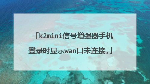 k2mini信号增强器手机登录时显示wan口未连接,