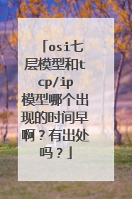osi七层模型和tcp/ip模型哪个出现的时间早啊？有出处吗？