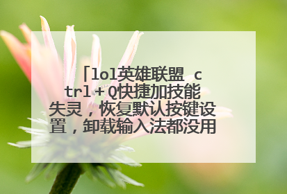 lol英雄联盟 ctrl＋Q快捷加技能失灵，恢复默认按键设置，卸载输入法都没用。求解决！！！