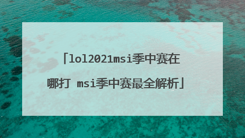 lol2021msi季中赛在哪打 msi季中赛最全解析