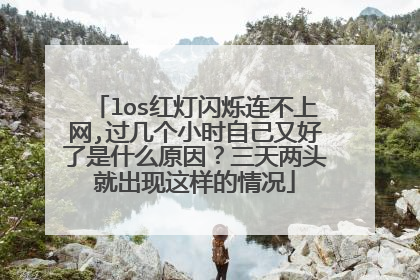 los红灯闪烁连不上网,过几个小时自己又好了是什么原因?三天两头就出现这样的情况