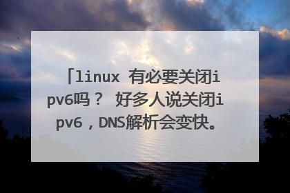 linux 有必要关闭ipv6吗？ 好多人说关闭ipv6，DNS解析会变快。但是实际情况有些软件会比启用ipv6的慢。