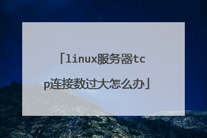 linux服务器tcp连接数过大怎么办
