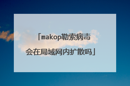 makop勒索病毒会在局域网内扩散吗