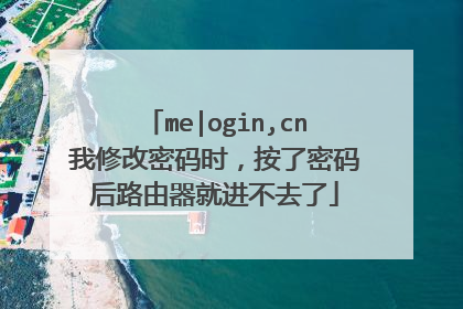 me|ogin,cn我修改密码时，按了密码后路由器就进不去了