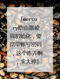 mercury路由器被我初始化，要宽带帐号密码，这个咋弄啊，求大神