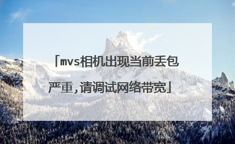 mvs相机出现当前丢包严重,请调试网络带宽