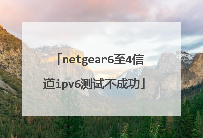 netgear6至4信道ipv6测试不成功