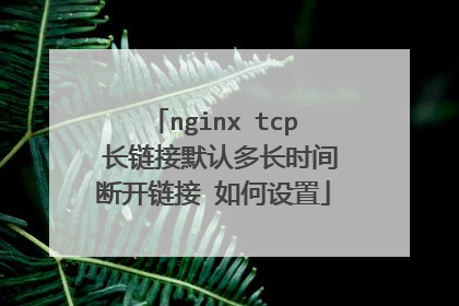 nginx tcp 长链接默认多长时间断开链接 如何设置