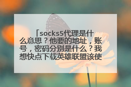 socks5代理是什么意思?他要的地址,账号,密码分别是什么?我想快点下载英雄联盟该使用哪种类型的