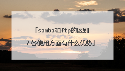 samba和ftp的区别？各使用方面有什么优势