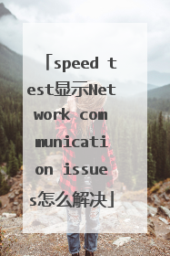 speed test显示Network communication issues怎么解决