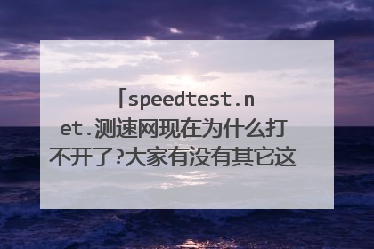 speedtest.net.测速网现在为什么打不开了?大家有没有其它这样测速网推荐一个?