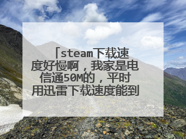 steam下载速度好慢啊，我家是电信通50M的，平时用迅雷下载速度能到达6MB/S，但是我用steam下载，才500