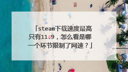 steam下载速度最高只有11.9，怎么看是哪一个环节限制了网速？