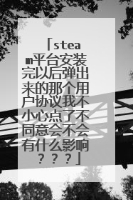 steam平台安装完以后弹出来的那个用户协议我不小心点了不同意会不会有什么影响???
