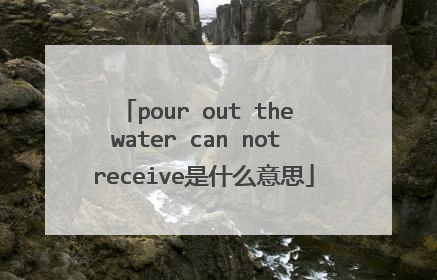 pour out the water can not receive是什么意思