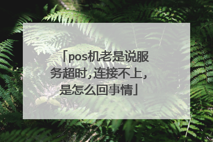 pos机老是说服务超时,连接不上,是怎么回事情