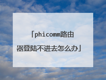 phicomm路由器登陆不进去怎么办