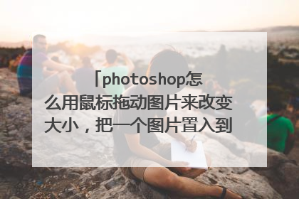 photoshop怎么用鼠标拖动图片来改变大小,把一个图片置入到一个背景中时可以用鼠标拖动改变图片大小,