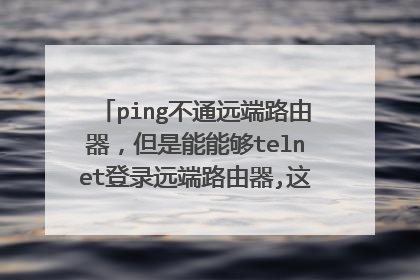 ping不通远端路由器,但是能能够telnet登录远端路由器,这是为什么啊,急急急!