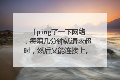 ping了一下网络,每隔几分钟就请求超时,然后又能连接上。什么情况啊?