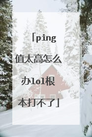 ping值太高怎么办lol根本打不了