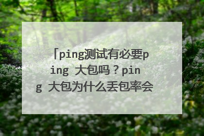 ping测试有必要ping 大包吗？ping 大包为什么丢包率会变大，ping 32字节的基本不丢包，