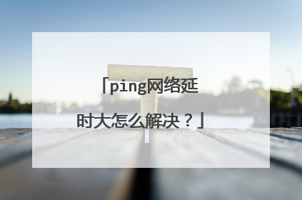 ping网络延时大怎么解决?
