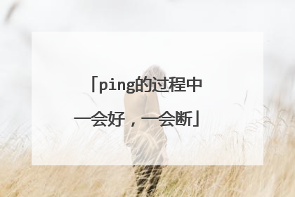 ping的过程中一会好,一会断