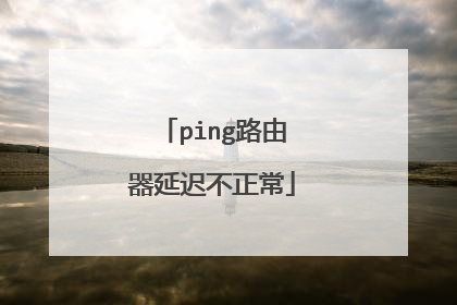 ping路由器延迟不正常