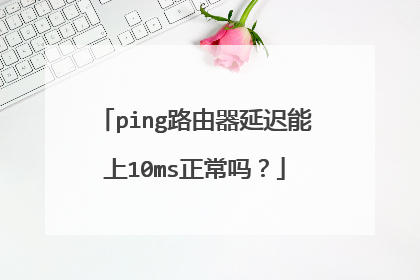 ping路由器延迟能上10ms正常吗?