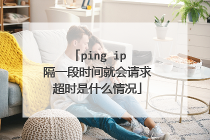 ping ip 隔一段时间就会请求超时是什么情况