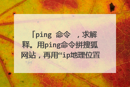 ping 命令 ，求解释。用ping命令拼搜狐网站，再用“ip地理位置查询”查找搜狐网站的地理位置，返回如下图