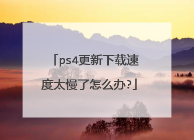 ps4更新下载速度太慢了怎么办?