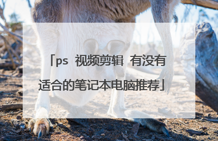 ps 视频剪辑 有没有适合的笔记本电脑推荐